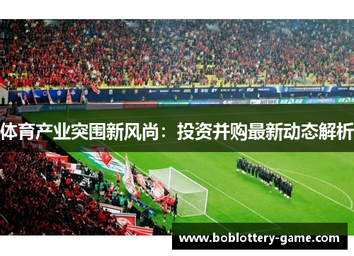 体育产业突围新风尚：投资并购最新动态解析