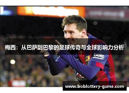 梅西：从巴萨到巴黎的足球传奇与全球影响力分析