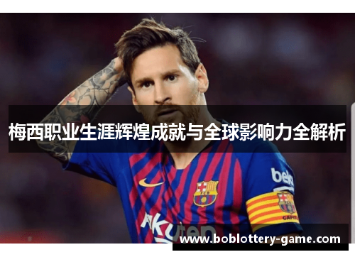 梅西职业生涯辉煌成就与全球影响力全解析