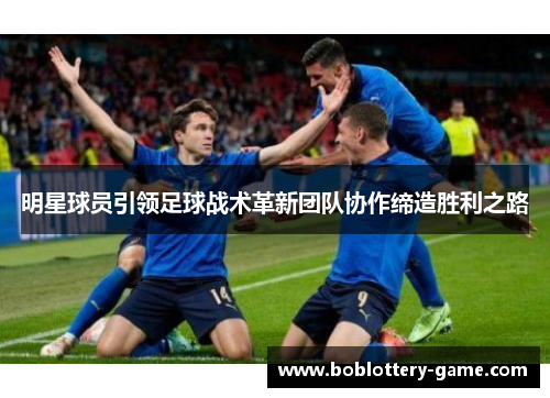 明星球员引领足球战术革新团队协作缔造胜利之路