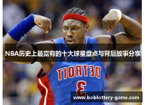 NBA历史上最富有的十大球星盘点与背后故事分享