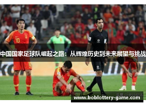 中国国家足球队崛起之路：从辉煌历史到未来展望与挑战