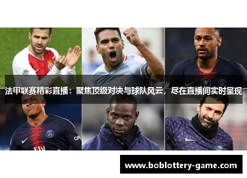 法甲联赛精彩直播：聚焦顶级对决与球队风云，尽在直播间实时呈现
