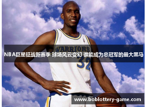 NBA巨星征战新赛季 球场风云变幻 谁能成为总冠军的最大黑马