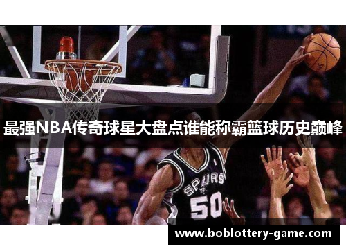 最强NBA传奇球星大盘点谁能称霸篮球历史巅峰