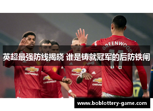 英超最强防线揭晓 谁是铸就冠军的后防铁闸