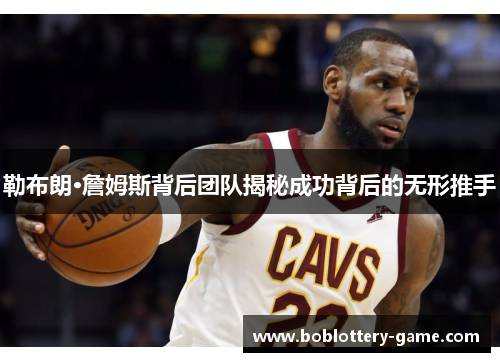 勒布朗·詹姆斯背后团队揭秘成功背后的无形推手