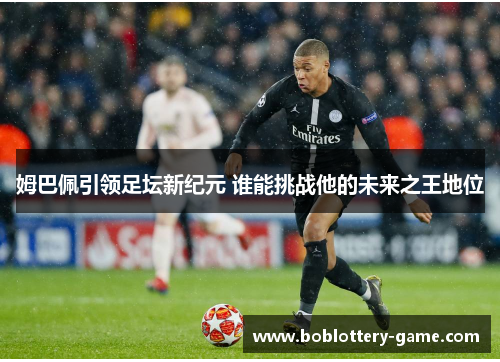 姆巴佩引领足坛新纪元 谁能挑战他的未来之王地位