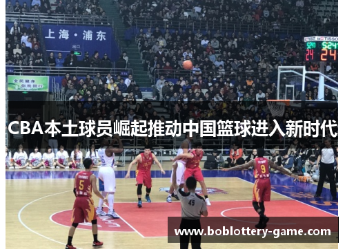 CBA本土球员崛起推动中国篮球进入新时代