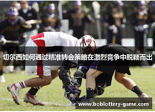 切尔西如何通过精准转会策略在激烈竞争中脱颖而出