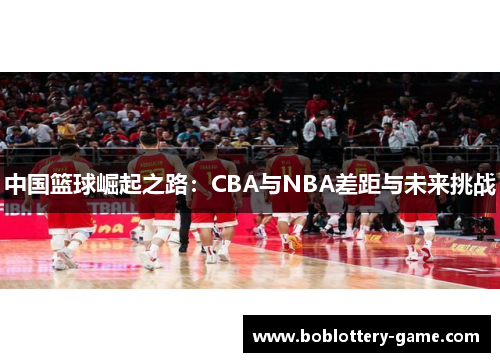 中国篮球崛起之路：CBA与NBA差距与未来挑战