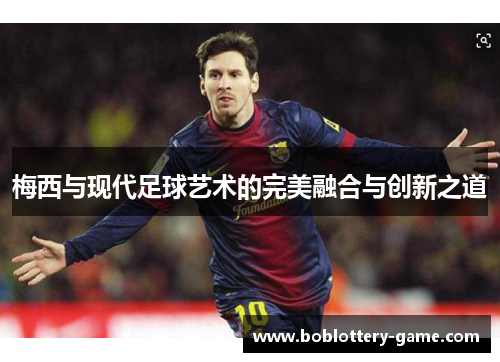 梅西与现代足球艺术的完美融合与创新之道