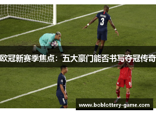欧冠新赛季焦点：五大豪门能否书写夺冠传奇