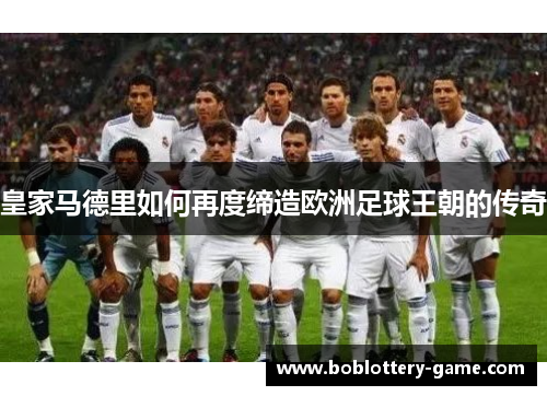 皇家马德里如何再度缔造欧洲足球王朝的传奇