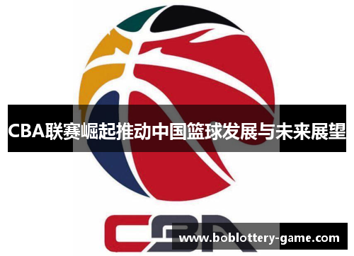 CBA联赛崛起推动中国篮球发展与未来展望