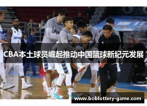 CBA本土球员崛起推动中国篮球新纪元发展