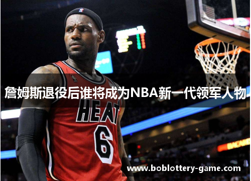 詹姆斯退役后谁将成为NBA新一代领军人物