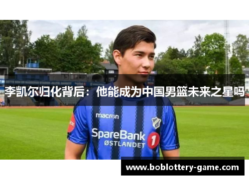 李凯尔归化背后：他能成为中国男篮未来之星吗
