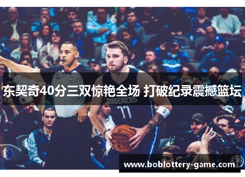 东契奇40分三双惊艳全场 打破纪录震撼篮坛