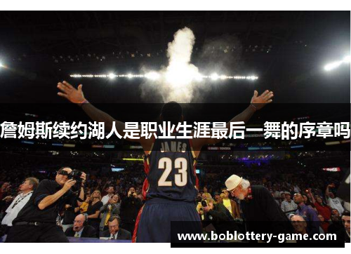 詹姆斯续约湖人是职业生涯最后一舞的序章吗