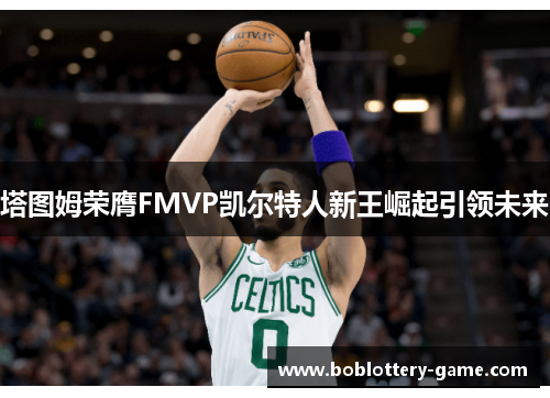 塔图姆荣膺FMVP凯尔特人新王崛起引领未来