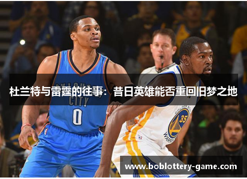 杜兰特与雷霆的往事：昔日英雄能否重回旧梦之地