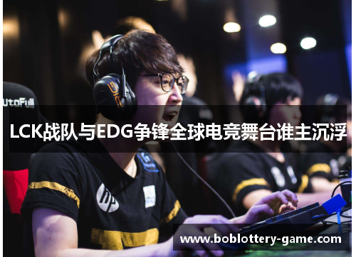 LCK战队与EDG争锋全球电竞舞台谁主沉浮