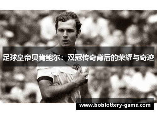 足球皇帝贝肯鲍尔：双冠传奇背后的荣耀与奇迹