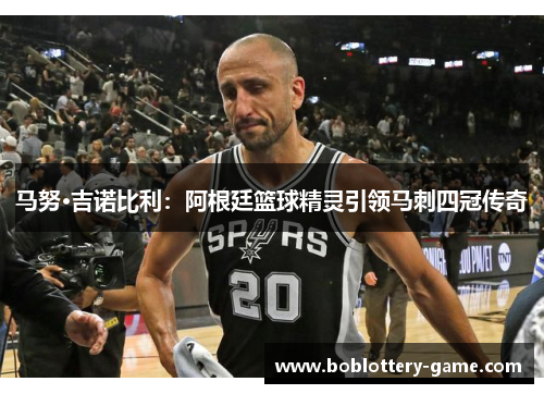 马努·吉诺比利：阿根廷篮球精灵引领马刺四冠传奇