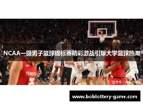 NCAA一级男子篮球锦标赛精彩激战引爆大学篮球热潮