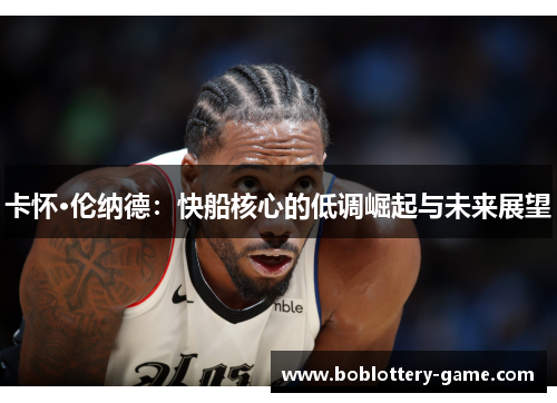 卡怀·伦纳德：快船核心的低调崛起与未来展望