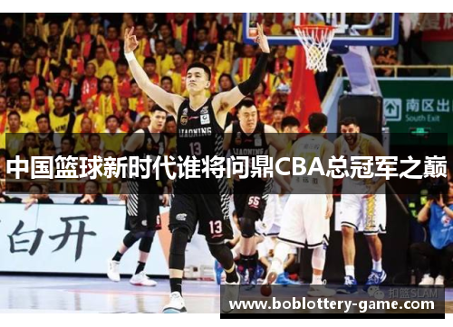 中国篮球新时代谁将问鼎CBA总冠军之巅