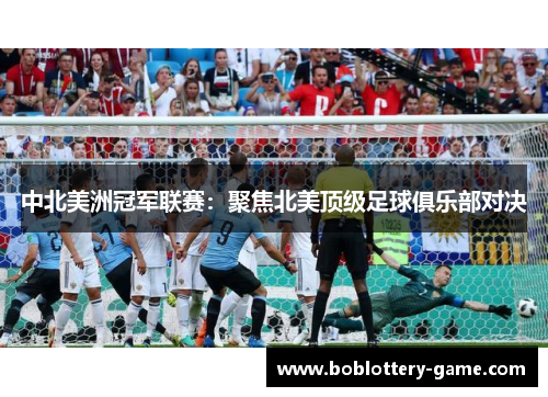 中北美洲冠军联赛：聚焦北美顶级足球俱乐部对决