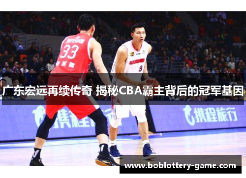 广东宏远再续传奇 揭秘CBA霸主背后的冠军基因