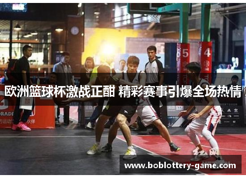 欧洲篮球杯激战正酣 精彩赛事引爆全场热情
