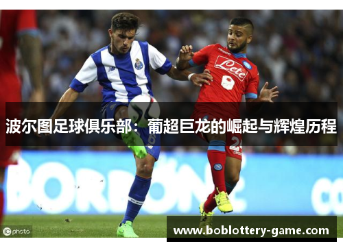 波尔图足球俱乐部：葡超巨龙的崛起与辉煌历程