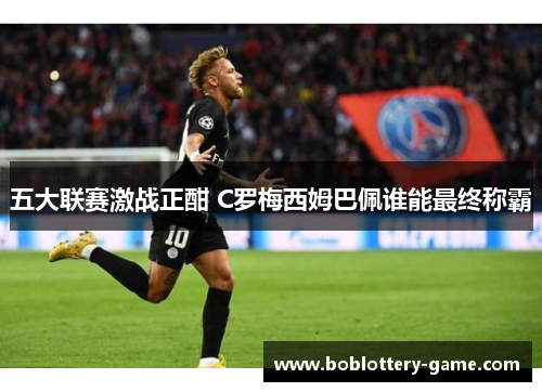 五大联赛激战正酣 C罗梅西姆巴佩谁能最终称霸