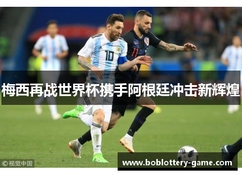 梅西再战世界杯携手阿根廷冲击新辉煌
