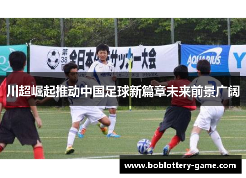 川超崛起推动中国足球新篇章未来前景广阔