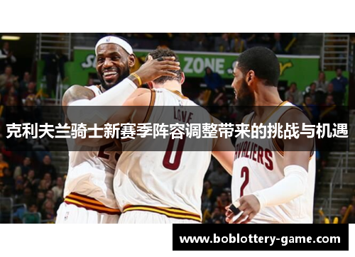 克利夫兰骑士新赛季阵容调整带来的挑战与机遇
