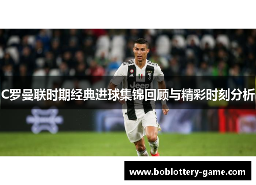 C罗曼联时期经典进球集锦回顾与精彩时刻分析