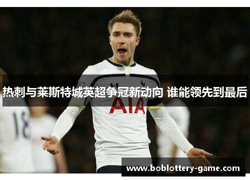 热刺与莱斯特城英超争冠新动向 谁能领先到最后