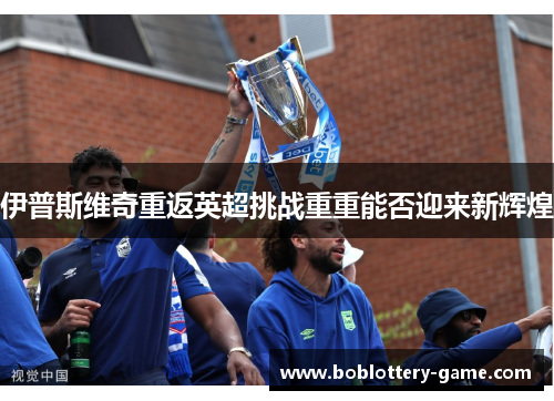 伊普斯维奇重返英超挑战重重能否迎来新辉煌