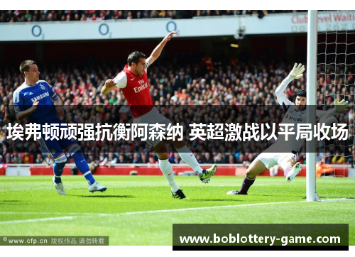 埃弗顿顽强抗衡阿森纳 英超激战以平局收场