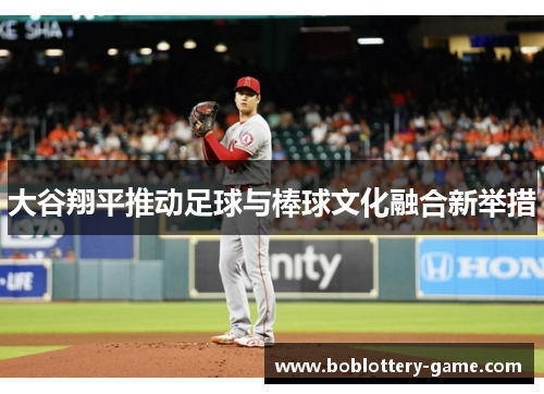 大谷翔平推动足球与棒球文化融合新举措