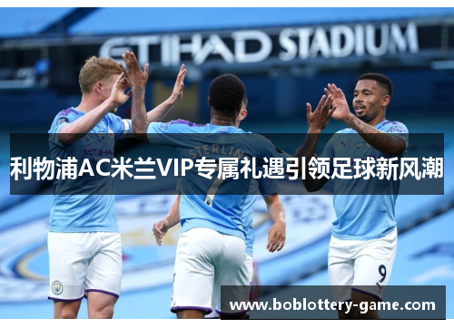 利物浦AC米兰VIP专属礼遇引领足球新风潮