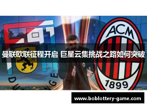 曼联欧联征程开启 巨星云集挑战之路如何突破